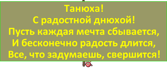 Танюха! С радостной днюхой! Пусть каждая мечта сбывается, И бесконечно радость длится, Все, что задумаешь, свершится!